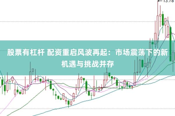 股票有杠杆 配资重启风波再起：市场震荡下的新机遇与挑战并存