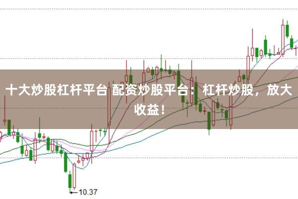 十大炒股杠杆平台 配资炒股平台：杠杆炒股，放大收益！