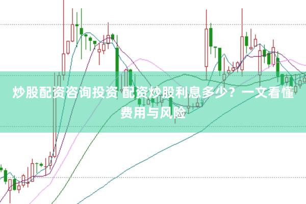 炒股配资咨询投资 配资炒股利息多少？一文看懂费用与风险