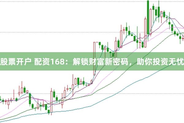 股票开户 配资168:解锁财富新密码,助你投资无忧