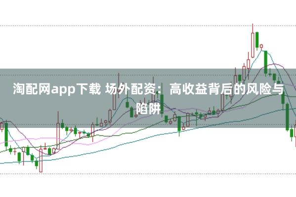 淘配网app下载 场外配资:高收益背后的风险与陷阱