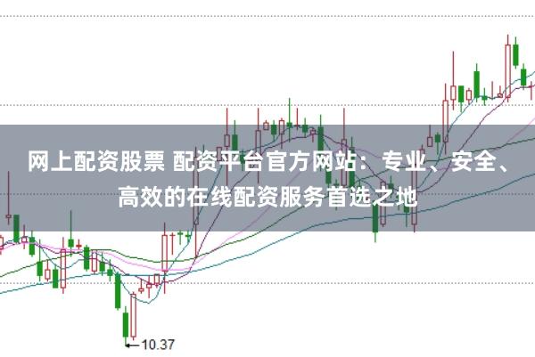 网上配资股票 配资平台官方网站：专业、安全、高效的在线配资服务首选之地