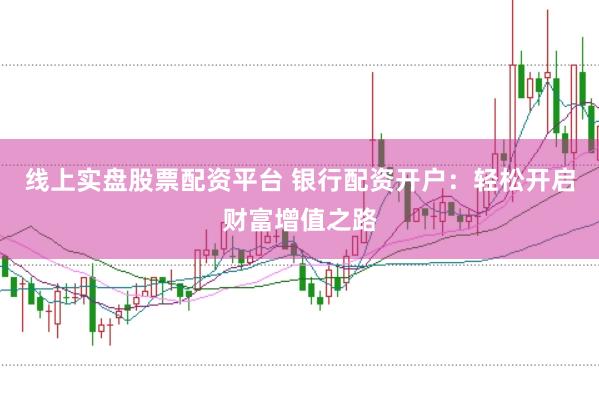 线上实盘股票配资平台 银行配资开户：轻松开启财富增值之路