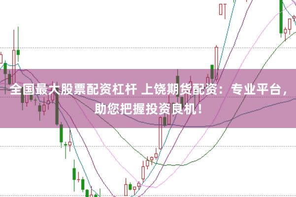 全国最大股票配资杠杆 上饶期货配资：专业平台，助您把握投资良机！