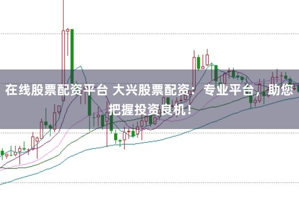 在线股票配资平台 大兴股票配资:专业平台,助您把握投资良机!