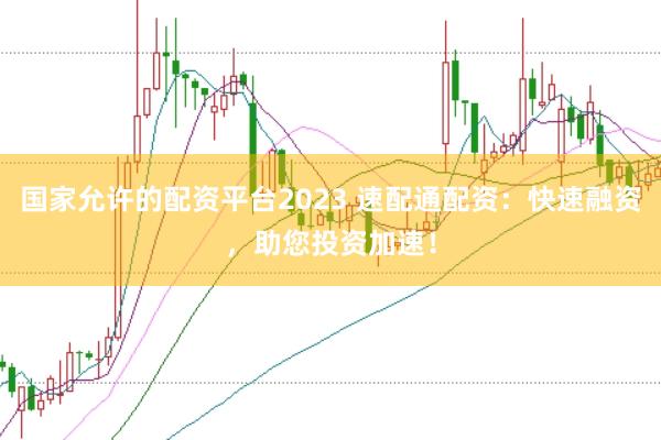 国家允许的配资平台2023 速配通配资：快速融资，助您投资加速！