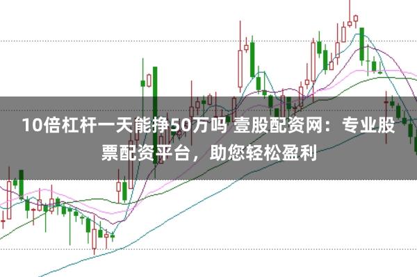 10倍杠杆一天能挣50万吗 壹股配资网：专业股票配资平台，助您轻松盈利