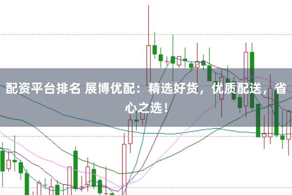 配资平台排名 展博优配:精选好货,优质配送,省心之选!