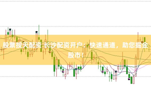 股票按天配资 长沙配资开户:快速通道,助您掘金股市!