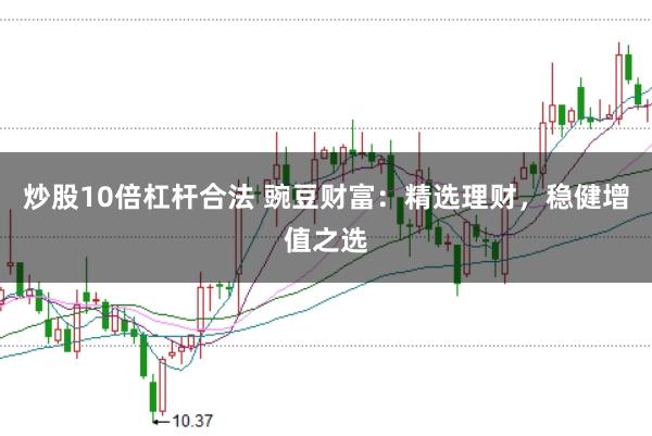 炒股10倍杠杆合法 豌豆财富：精选理财，稳健增值之选