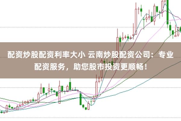 配资炒股配资利率大小 云南炒股配资公司：专业配资服务，助您股市投资更顺畅！