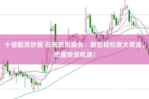 十倍配资炒股 在线配资服务：助您轻松放大资金，把握投资机遇！