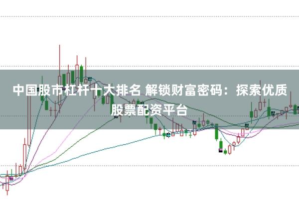 中国股市杠杆十大排名 解锁财富密码:探索优质股票配资平台