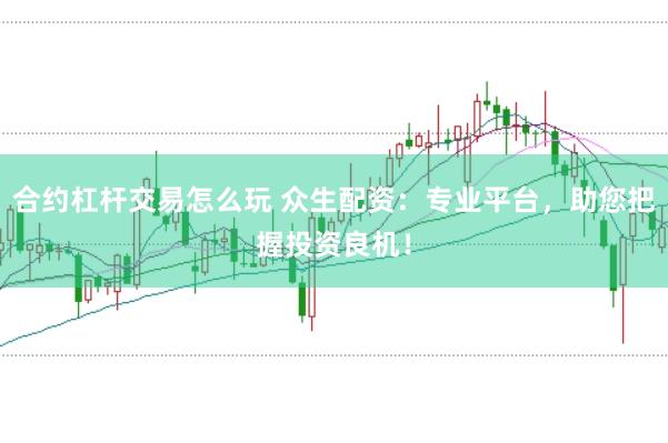 合约杠杆交易怎么玩 众生配资：专业平台，助您把握投资良机！