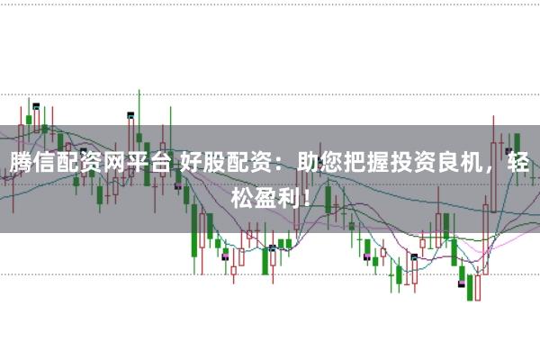 腾信配资网平台 好股配资：助您把握投资良机，轻松盈利！