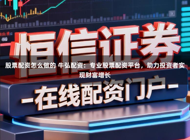 股票配资怎么做的 牛弘配资:专业股票配资平台,助力投资者实现财富增长
