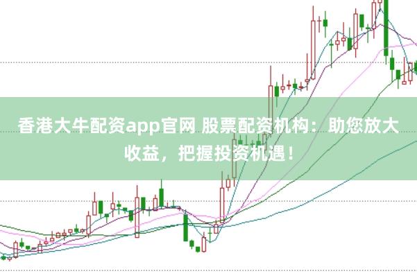 香港大牛配资app官网 股票配资机构:助您放大收益,把握投资机遇!