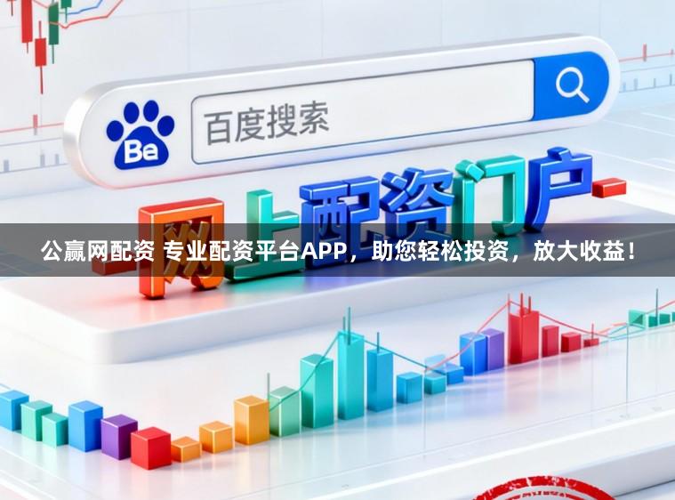 公赢网配资 专业配资平台APP，助您轻松投资，放大收益！