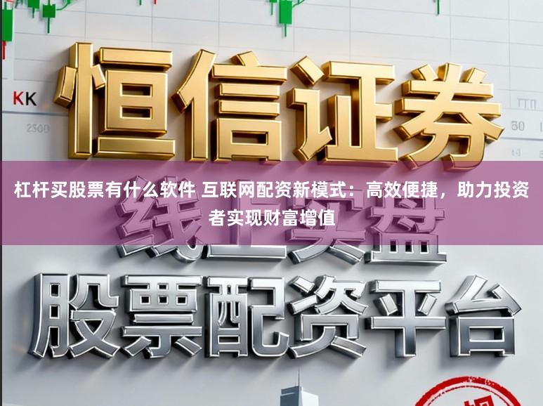 杠杆买股票有什么软件 互联网配资新模式：高效便捷，助力投资者实现财富增值