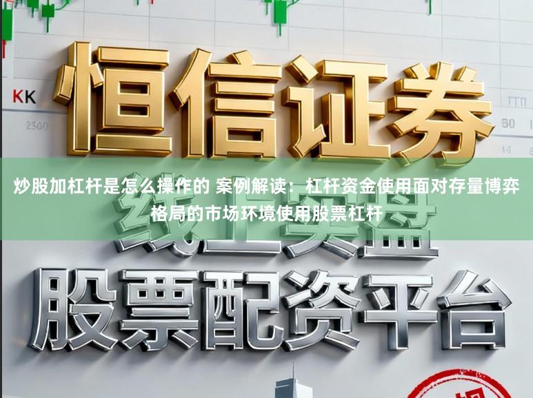 炒股加杠杆是怎么操作的 案例解读:杠杆资金使用面对存量博弈格局的市场环境使用股票杠杆
