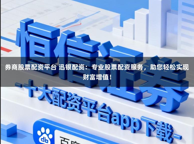 券商股票配资平台 迅银配资：专业股票配资服务，助您轻松实现财富增值！