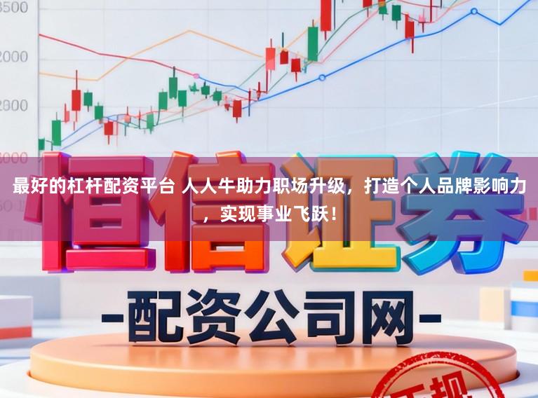 最好的杠杆配资平台 人人牛助力职场升级，打造个人品牌影响力，实现事业飞跃！