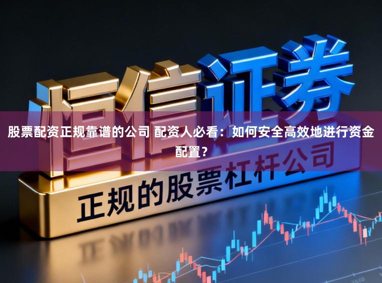 股票配资正规靠谱的公司 配资人必看：如何安全高效地进行资金配置？
