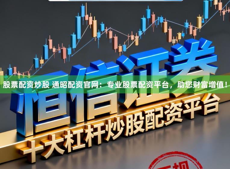 股票配资炒股 通昭配资官网:专业股票配资平台,助您财富增值!