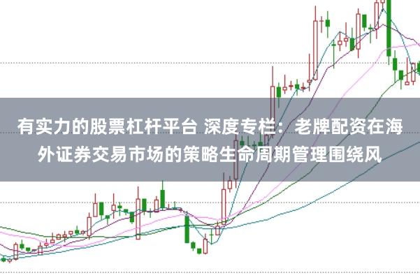 有实力的股票杠杆平台 深度专栏：老牌配资在海外证券交易市场的策略生命周期管理围绕风