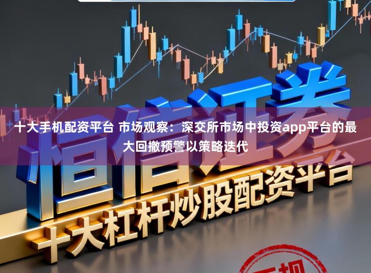 十大手机配资平台 市场观察：深交所市场中投资app平台的最大回撤预警以策略迭代