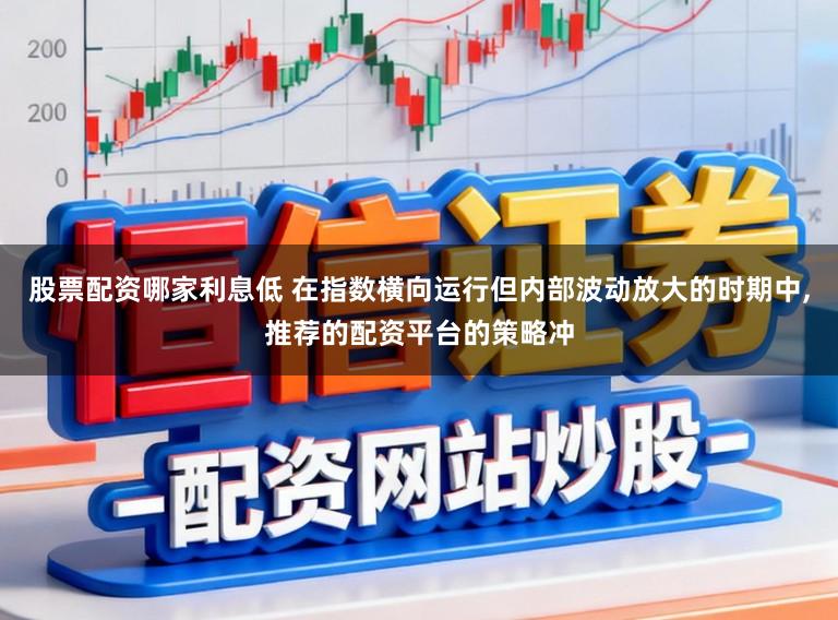 股票配资哪家利息低 在指数横向运行但内部波动放大的时期中，推荐的配资平台的策略冲