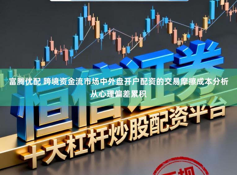 富腾优配 跨境资金流市场中外盘开户配资的交易摩擦成本分析从心理偏差累积