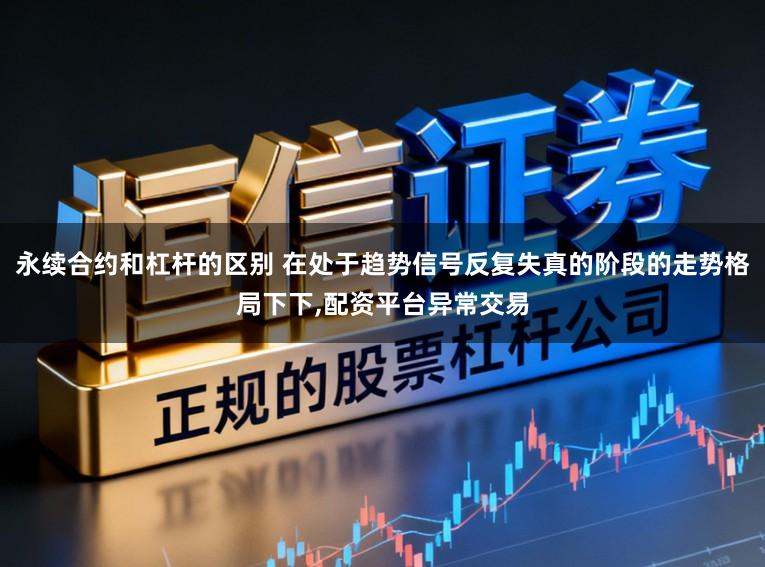 永续合约和杠杆的区别 在处于趋势信号反复失真的阶段的走势格局下下，配资平台异常交易