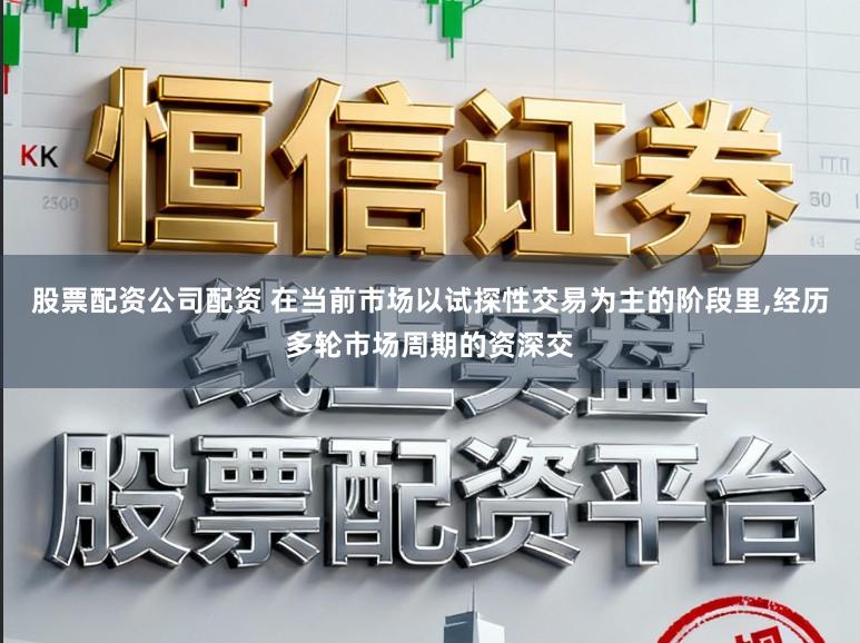 股票配资公司配资 在当前市场以试探性交易为主的阶段里，经历多轮市场周期的资深交