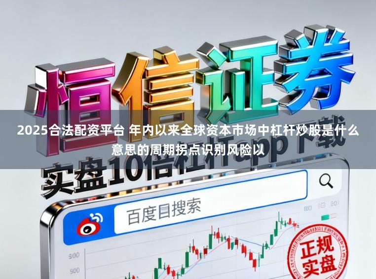 2025合法配资平台 年内以来全球资本市场中杠杆炒股是什么意思的周期拐点识别风险以