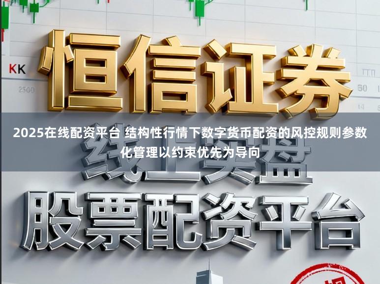 2025在线配资平台 结构性行情下数字货币配资的风控规则参数化管理以约束优先为导向