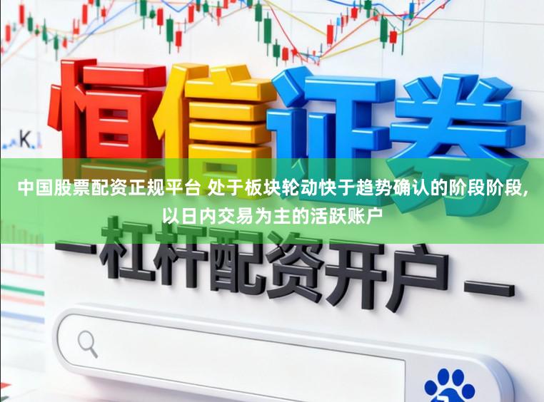 中国股票配资正规平台 处于板块轮动快于趋势确认的阶段阶段，以日内交易为主的活跃账户