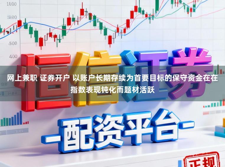网上兼职 证券开户 以账户长期存续为首要目标的保守资金在在指数表现钝化而题材活跃