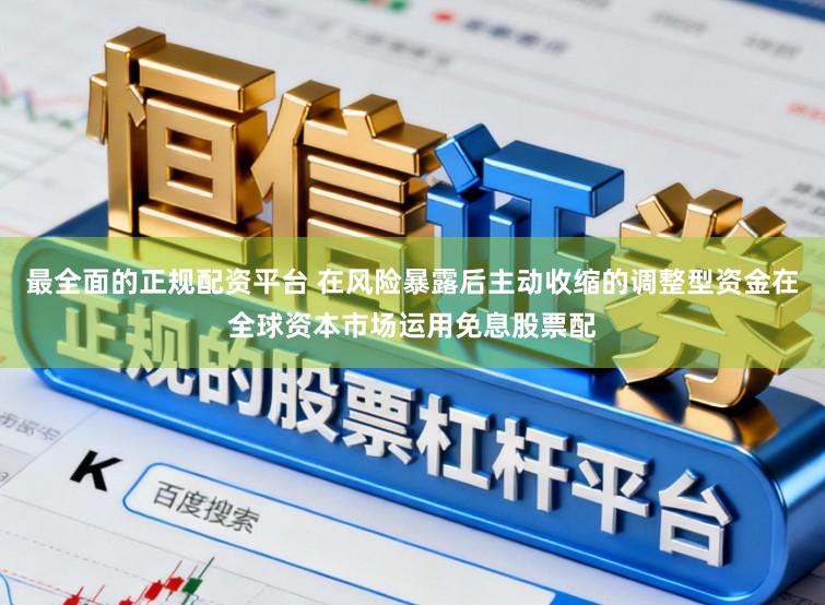 最全面的正规配资平台 在风险暴露后主动收缩的调整型资金在全球资本市场运用免息股票配