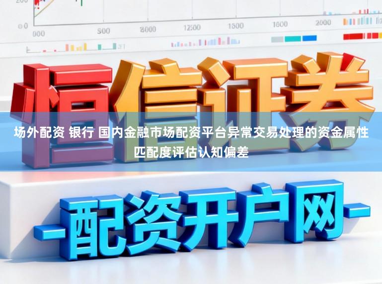 场外配资 银行 国内金融市场配资平台异常交易处理的资金属性匹配度评估认知偏差