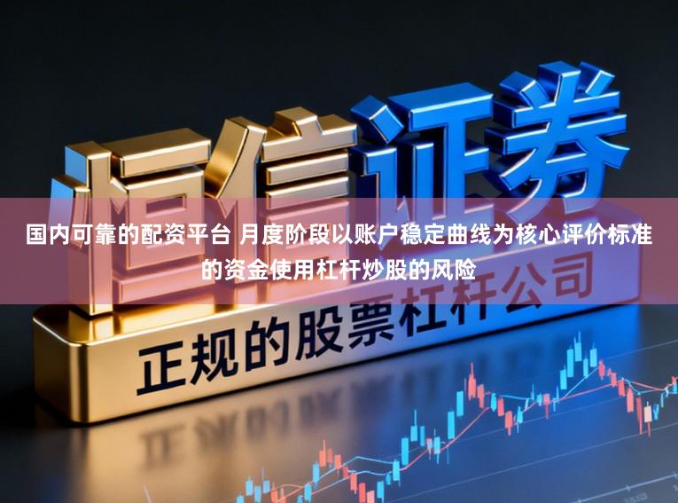 国内可靠的配资平台 月度阶段以账户稳定曲线为核心评价标准的资金使用杠杆炒股的风险