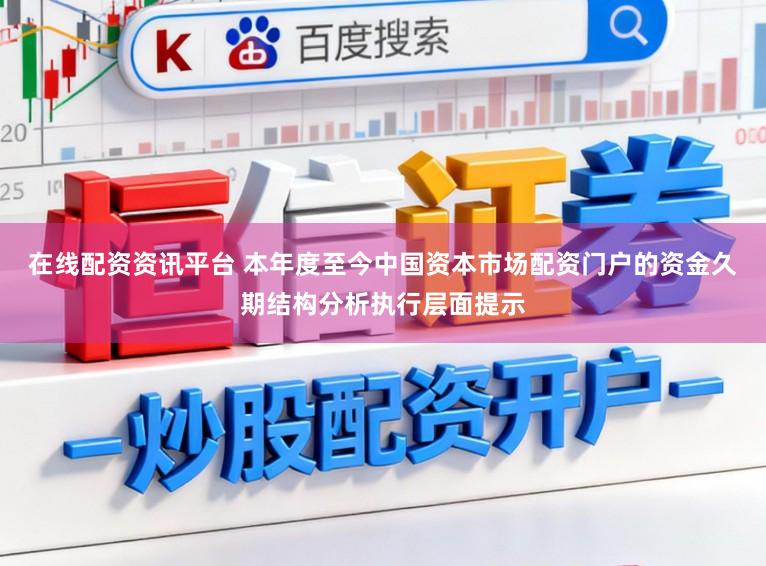 在线配资资讯平台 本年度至今中国资本市场配资门户的资金久期结构分析执行层面提示