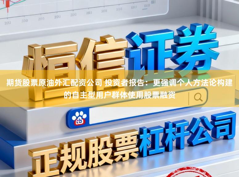 期货股票原油外汇配资公司 投资者报告:更强调个人方法论构建的自主型用户群体使用股票融资