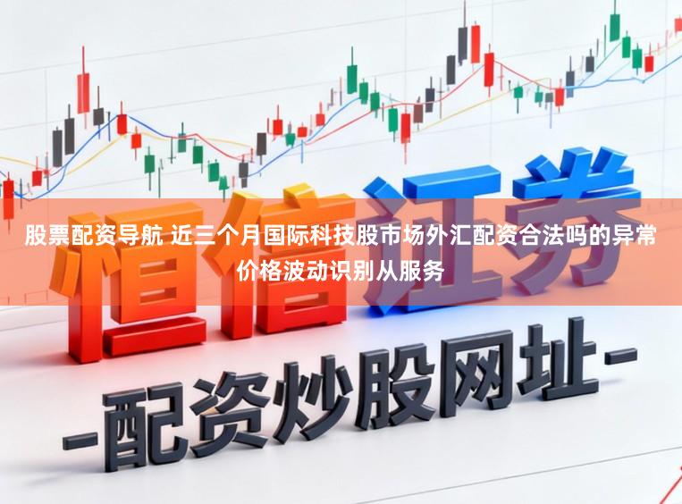 股票配资导航 近三个月国际科技股市场外汇配资合法吗的异常价格波动识别从服务