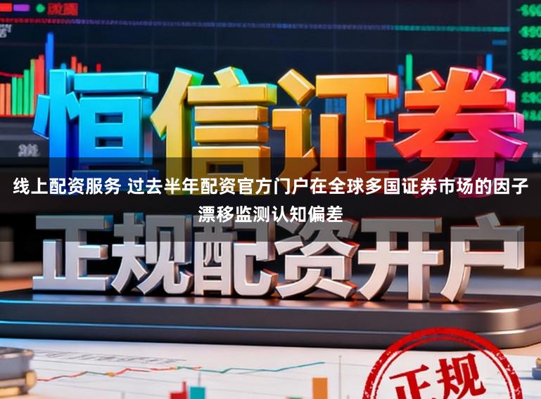 线上配资服务 过去半年配资官方门户在全球多国证券市场的因子漂移监测认知偏差
