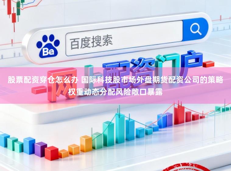 股票配资穿仓怎么办 国际科技股市场外盘期货配资公司的策略权重动态分配风险敞口暴露