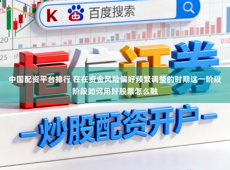 中国配资平台排行 在在资金风险偏好频繁调整的时期这一阶段阶段如何用好股票怎么融