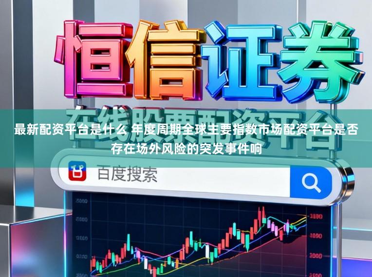 最新配资平台是什么 年度周期全球主要指数市场配资平台是否存在场外风险的突发事件响