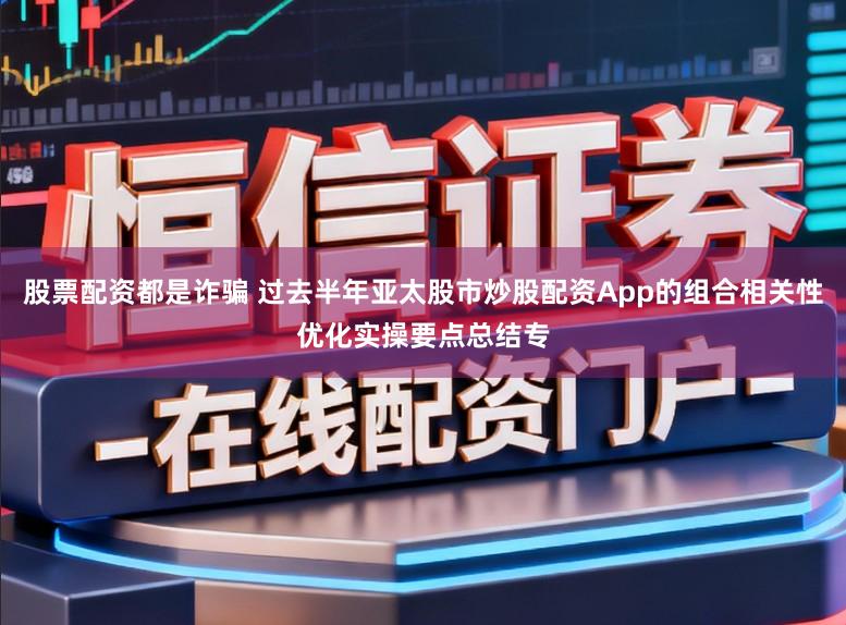 股票配资都是诈骗 过去半年亚太股市炒股配资App的组合相关性优化实操要点总结专