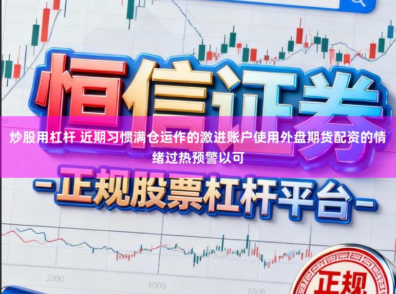 炒股用杠杆 近期习惯满仓运作的激进账户使用外盘期货配资的情绪过热预警以可